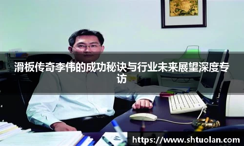 滑板传奇李伟的成功秘诀与行业未来展望深度专访